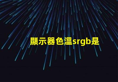 顯示器色溫srgb是什么意思 色彩模式srgb是什么意思